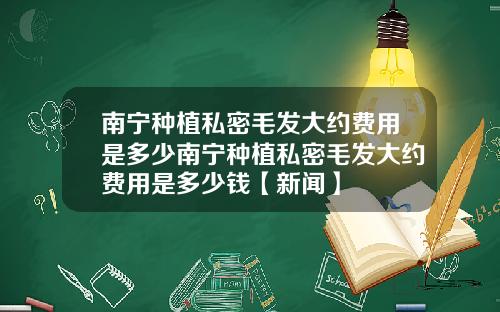 南宁种植私密毛发大约费用是多少南宁种植私密毛发大约费用是多少钱【新闻】
