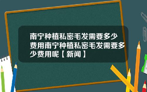 南宁种植私密毛发需要多少费用南宁种植私密毛发需要多少费用呢【新闻】