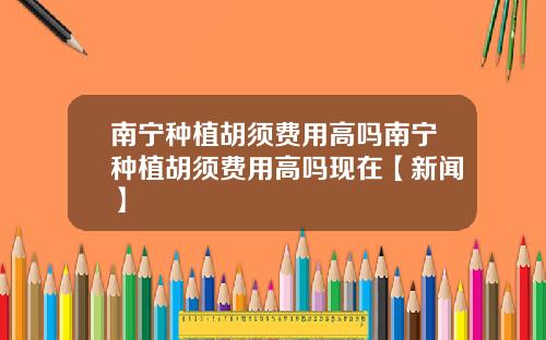 南宁种植胡须费用高吗南宁种植胡须费用高吗现在【新闻】