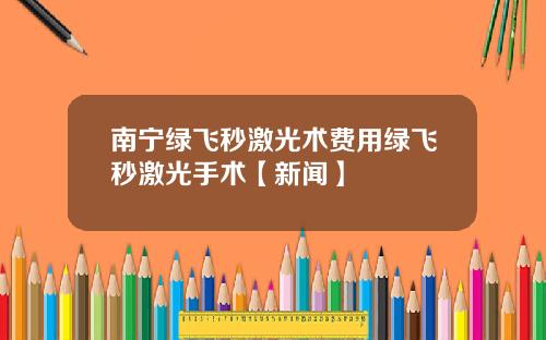 南宁绿飞秒激光术费用绿飞秒激光手术【新闻】