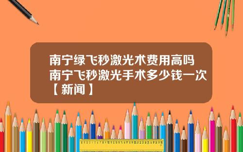 南宁绿飞秒激光术费用高吗南宁飞秒激光手术多少钱一次【新闻】