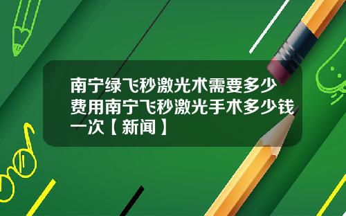 南宁绿飞秒激光术需要多少费用南宁飞秒激光手术多少钱一次【新闻】