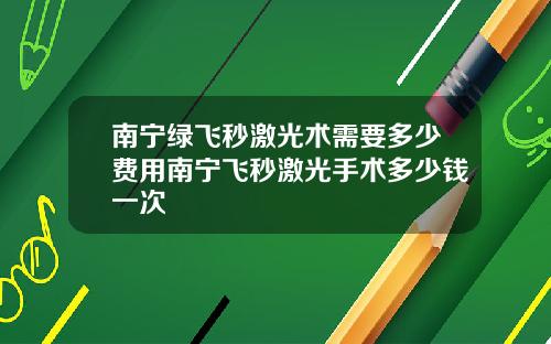 南宁绿飞秒激光术需要多少费用南宁飞秒激光手术多少钱一次