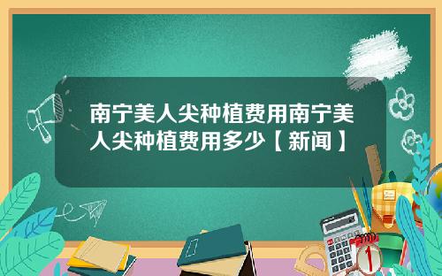 南宁美人尖种植费用南宁美人尖种植费用多少【新闻】