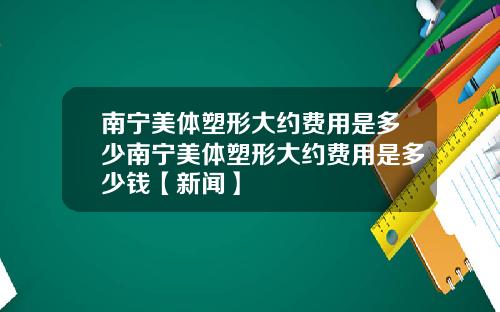 南宁美体塑形大约费用是多少南宁美体塑形大约费用是多少钱【新闻】