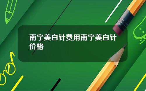 南宁美白针费用南宁美白针价格