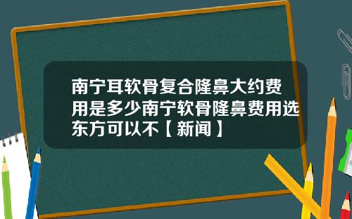 南宁耳软骨复合隆鼻大约费用是多少南宁软骨隆鼻费用选东方可以不【新闻】
