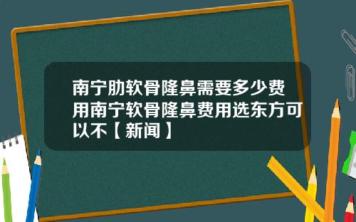 南宁肋软骨隆鼻需要多少费用南宁软骨隆鼻费用选东方可以不【新闻】