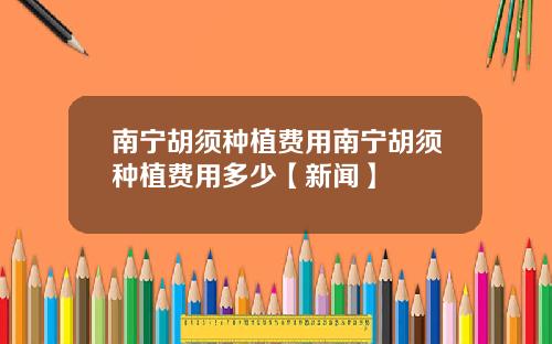 南宁胡须种植费用南宁胡须种植费用多少【新闻】