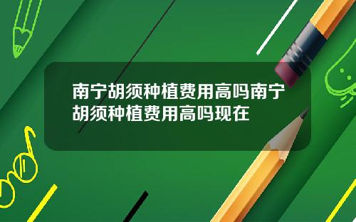 南宁胡须种植费用高吗南宁胡须种植费用高吗现在