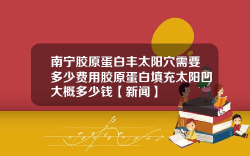 南宁胶原蛋白丰太阳穴需要多少费用胶原蛋白填充太阳凹大概多少钱【新闻】