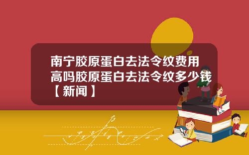 南宁胶原蛋白去法令纹费用高吗胶原蛋白去法令纹多少钱【新闻】