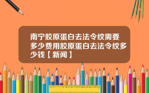 南宁胶原蛋白去法令纹需要多少费用胶原蛋白去法令纹多少钱【新闻】