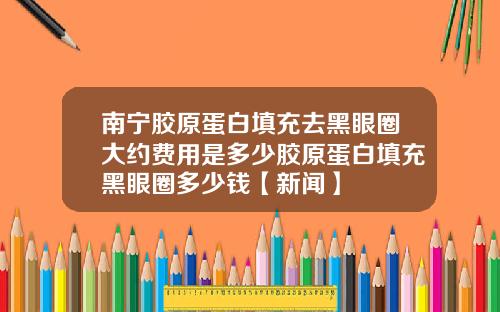 南宁胶原蛋白填充去黑眼圈大约费用是多少胶原蛋白填充黑眼圈多少钱【新闻】