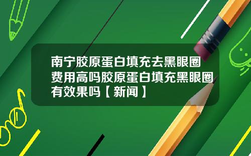 南宁胶原蛋白填充去黑眼圈费用高吗胶原蛋白填充黑眼圈有效果吗【新闻】