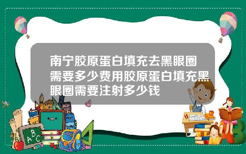 南宁胶原蛋白填充去黑眼圈需要多少费用胶原蛋白填充黑眼圈需要注射多少钱