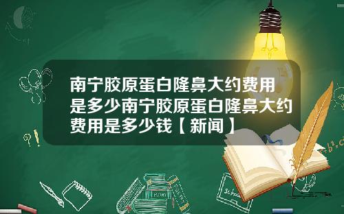 南宁胶原蛋白隆鼻大约费用是多少南宁胶原蛋白隆鼻大约费用是多少钱【新闻】
