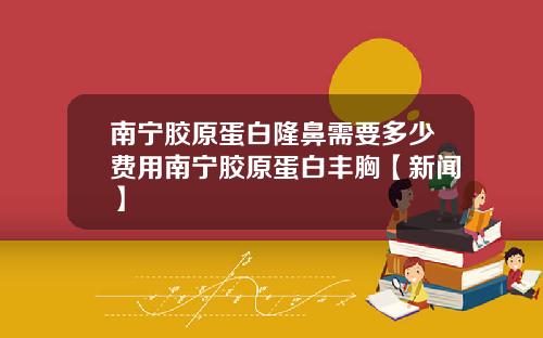 南宁胶原蛋白隆鼻需要多少费用南宁胶原蛋白丰胸【新闻】