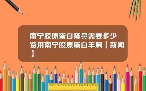 南宁胶原蛋白隆鼻需要多少费用南宁胶原蛋白丰胸【新闻】