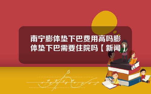 南宁膨体垫下巴费用高吗膨体垫下巴需要住院吗【新闻】