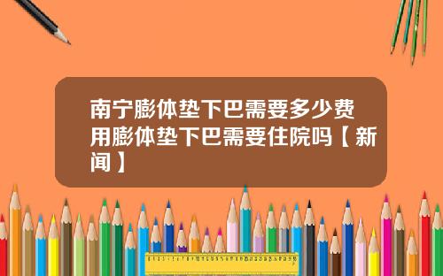 南宁膨体垫下巴需要多少费用膨体垫下巴需要住院吗【新闻】