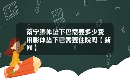 南宁膨体垫下巴需要多少费用膨体垫下巴需要住院吗【新闻】