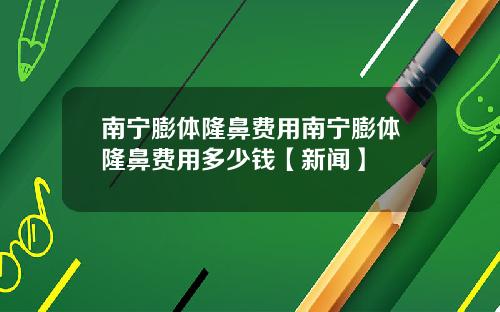 南宁膨体隆鼻费用南宁膨体隆鼻费用多少钱【新闻】