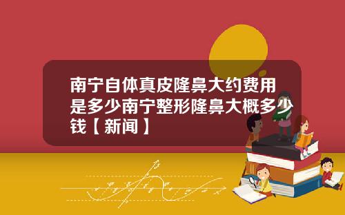 南宁自体真皮隆鼻大约费用是多少南宁整形隆鼻大概多少钱【新闻】