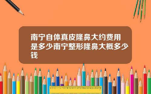 南宁自体真皮隆鼻大约费用是多少南宁整形隆鼻大概多少钱