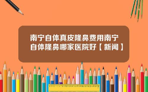 南宁自体真皮隆鼻费用南宁自体隆鼻哪家医院好【新闻】