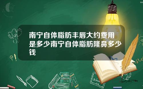 南宁自体脂肪丰唇大约费用是多少南宁自体脂肪隆鼻多少钱