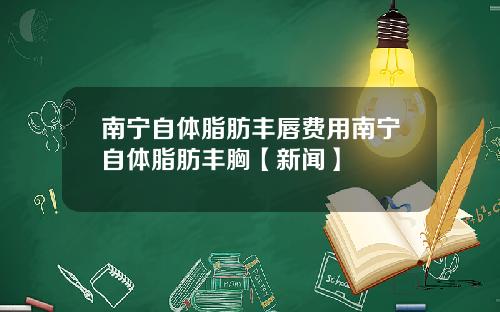 南宁自体脂肪丰唇费用南宁自体脂肪丰胸【新闻】