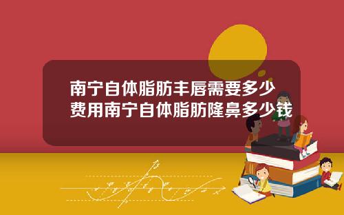 南宁自体脂肪丰唇需要多少费用南宁自体脂肪隆鼻多少钱