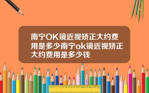 南宁OK镜近视矫正大约费用是多少南宁ok镜近视矫正大约费用是多少钱