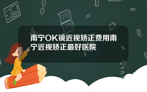 南宁OK镜近视矫正费用南宁近视矫正最好医院