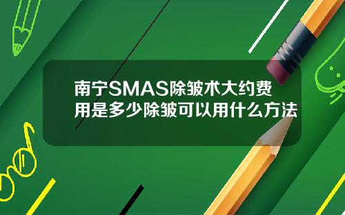 南宁SMAS除皱术大约费用是多少除皱可以用什么方法