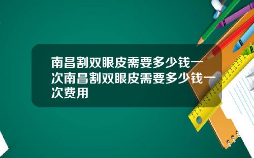 南昌割双眼皮需要多少钱一次南昌割双眼皮需要多少钱一次费用