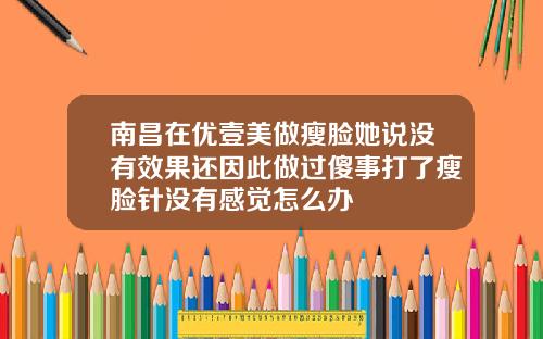 南昌在优壹美做瘦脸她说没有效果还因此做过傻事打了瘦脸针没有感觉怎么办