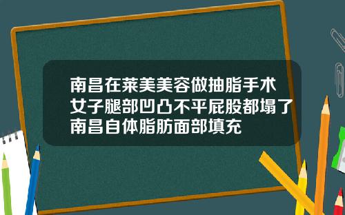 南昌在莱美美容做抽脂手术女子腿部凹凸不平屁股都塌了南昌自体脂肪面部填充