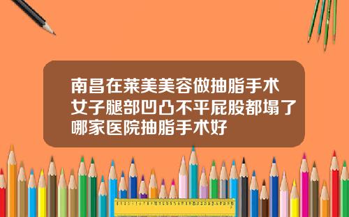 南昌在莱美美容做抽脂手术女子腿部凹凸不平屁股都塌了哪家医院抽脂手术好