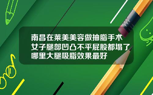 南昌在莱美美容做抽脂手术女子腿部凹凸不平屁股都塌了哪里大腿吸脂效果最好