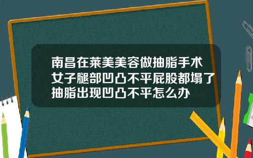 南昌在莱美美容做抽脂手术女子腿部凹凸不平屁股都塌了抽脂出现凹凸不平怎么办