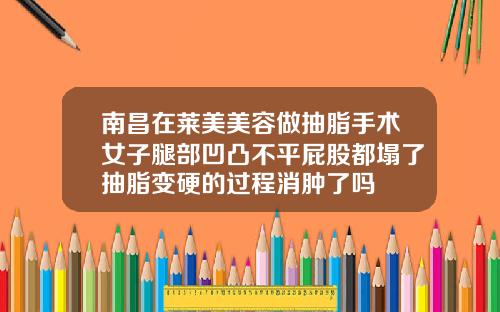 南昌在莱美美容做抽脂手术女子腿部凹凸不平屁股都塌了抽脂变硬的过程消肿了吗