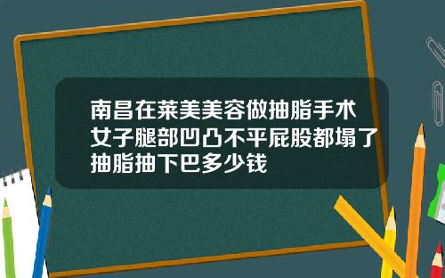 南昌在莱美美容做抽脂手术女子腿部凹凸不平屁股都塌了抽脂抽下巴多少钱