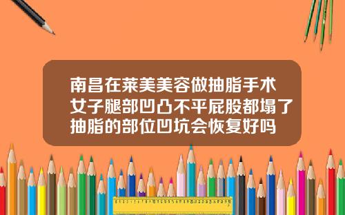 南昌在莱美美容做抽脂手术女子腿部凹凸不平屁股都塌了抽脂的部位凹坑会恢复好吗