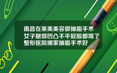 南昌在莱美美容做抽脂手术女子腿部凹凸不平屁股都塌了整形医院哪家抽脂手术好
