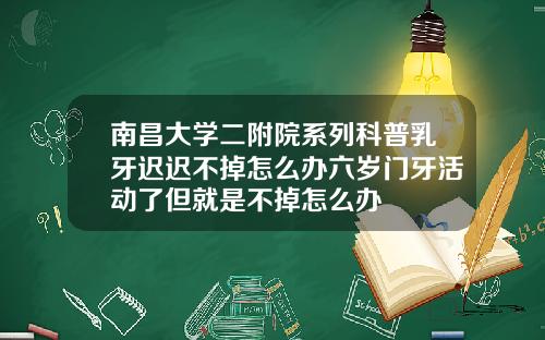 南昌大学二附院系列科普乳牙迟迟不掉怎么办六岁门牙活动了但就是不掉怎么办