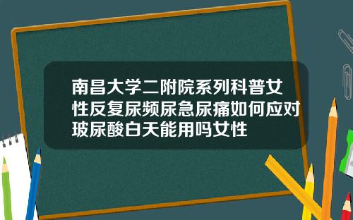 南昌大学二附院系列科普女性反复尿频尿急尿痛如何应对玻尿酸白天能用吗女性