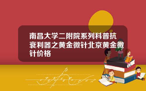 南昌大学二附院系列科普抗衰利器之黄金微针北京黄金微针价格