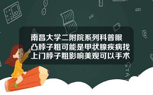 南昌大学二附院系列科普眼凸脖子粗可能是甲状腺疾病找上门脖子粗影响美观可以手术吗